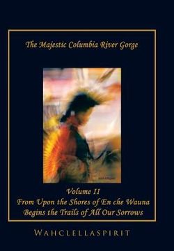portada The Majestic Columbia River Gorge: From the Shores of En che Wauna Begins the Trails of All Our Sorrows (en Inglés)