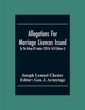 portada Allegations For Marriage Licences Issued By The Bishop Of London 1520 To 1610 (Volume I)