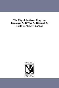 portada the city of the great king: or, jerusalem as it was, as it is, and as it is to be / by j.t. barclay.