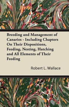 portada breeding and management of canaries - including chapters on their dispositions, feeding, nesting, hatching and all elements of their feeding (en Inglés)