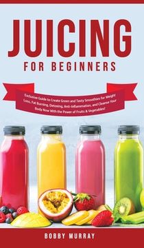 portada Juicing for Beginners: Exclusive Guide to Create Green and Tasty Smoothies for Weight Loss, Fat Burning, Detoxing, Anti-Inflammation, and Cle