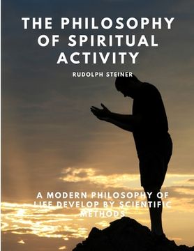 portada The Philosophy of Spiritual Activity - A Modern Philosophy of Life Develop by Scientific Methods (en Inglés)