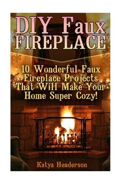 portada DIY Faux Fireplace: 10 Wonderful Faux Fireplace Projects That Will Make Your Home Super Cozy!: (With Pictures!) (Christmas Projects, Christmas DIY, DIY Household Hacks)