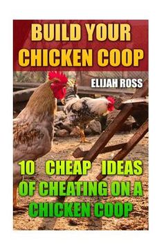 portada Build Your Chicken Coop: 10 Cheap Ideas Of Cheating On A Chicken Coop (en Inglés)