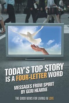 portada Today's Top Story Is a Four-Letter Word: Messages from Spirit: The Good News for Living in Love (en Inglés)