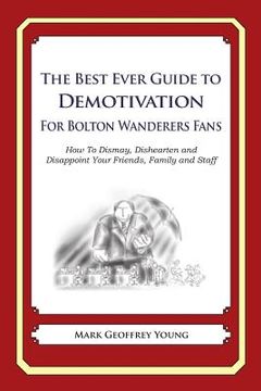 portada The Best Ever Guide to Demotivation for Bolton Wanderers Fans: How To Dismay, Dishearten and Disappoint Your Friends, Family and Staff (en Inglés)