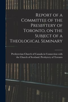 portada Report of a Committee of the Presbytery of Toronto, on the Subject of a Theological Seminary [microform] (en Inglés)