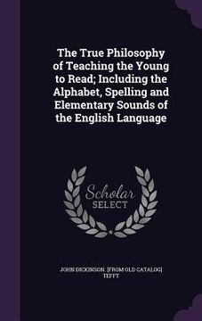portada The True Philosophy of Teaching the Young to Read; Including the Alphabet, Spelling and Elementary Sounds of the English Language (en Inglés)