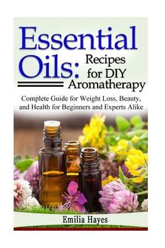 portada Essential Oils: Recipes for DIY Aromatherapy: Complete Guide for Weight Loss, Beauty, and Health for Beginners and Experts Alike (en Inglés)