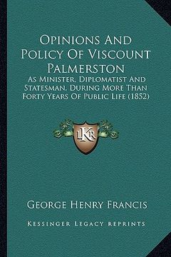 portada opinions and policy of viscount palmerston: as minister, diplomatist and statesman, during more than forty years of public life (1852) (en Inglés)