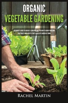 portada Organic Vegetable Gardening: Beginner's Guide to Quickly Learn and Master How to Grow Your Own Vegetables and How to Start a Healthy Garden at Home (in English)