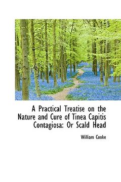 portada a practical treatise on the nature and cure of tinea capitis contagiosa: or scald head (en Inglés)