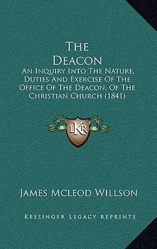 portada the deacon: an inquiry into the nature, duties and exercise of the office of the deacon, of the christian church (1841) (en Inglés)