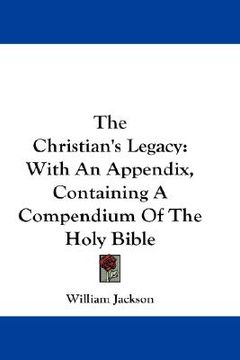 portada the christian's legacy: with an appendix containing a compendium of the holy bible (en Inglés)