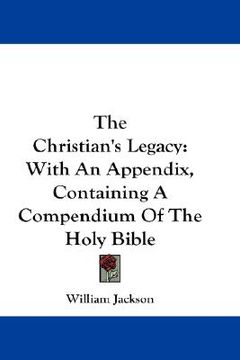 portada the christian's legacy: with an appendix containing a compendium of the holy bible (in English)