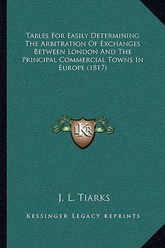 portada tables for easily determining the arbitration of exchanges between london and the principal commercial towns in europe (1817) (en Inglés)
