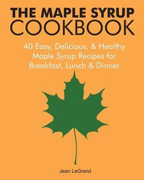 portada The Maple Syrup Cookbook: 40 Easy, Delicious & Healthy Maple Syrup Recipes for Breakfast Lunch & Dinner (en Inglés)