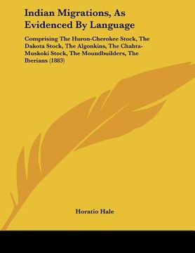 portada indian migrations, as evidenced by language: comprising the huron-cherokee stock, the dakota stock, the algonkins, the chahta-muskoki stock, the mound (en Inglés)