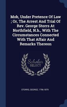 portada Mob, Under Pretence Of Law; Or, The Arrest And Trial Of Rev. George Storrs At Northfield, N.h., With The Circumstances Connected With That Affair And (in English)