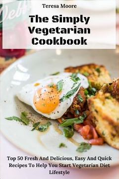 portada The Simply Vegetarian Cookbook: Top 50 Fresh and Delicious, Easy and Quick Recipes to Help You Start Vegetarian Diet Lifestyle (en Inglés)