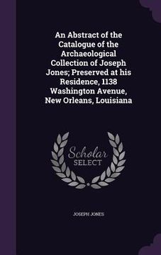 portada An Abstract of the Catalogue of the Archaeological Collection of Joseph Jones; Preserved at his Residence, 1138 Washington Avenue, New Orleans, Louisi (en Inglés)