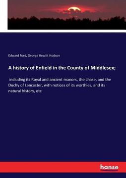 portada A history of Enfield in the County of Middlesex;: including its Royal and ancient manors, the chase, and the Duchy of Lancaster, with notices of its w (en Inglés)