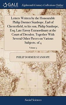 portada Letters Written by the Honourable Philip Dormer Stanhope, Earl of Chesterfield, to His Son, Philip Stanhope, Esq; Late Envoy Extraordinary at the ... Pieces on Various Subjects. of 4; Volume 3 (en Inglés)