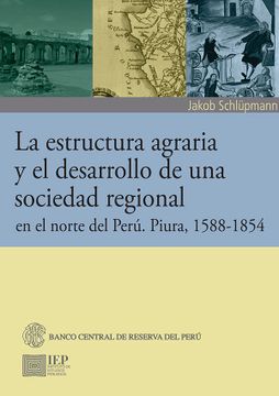 portada La estructura agraria y el desarrollo de una sociedad regional en el norte del Perú. Piura, 1588-1854