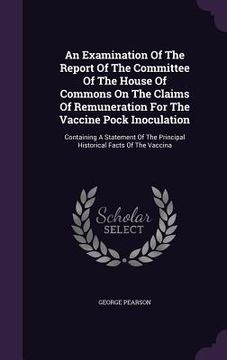 portada An Examination Of The Report Of The Committee Of The House Of Commons On The Claims Of Remuneration For The Vaccine Pock Inoculation: Containing A Sta (en Inglés)