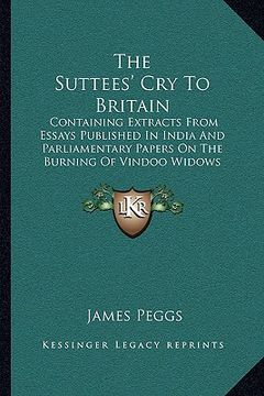 portada the suttees' cry to britain: containing extracts from essays published in india and parliamentary papers on the burning of vindoo widows (en Inglés)
