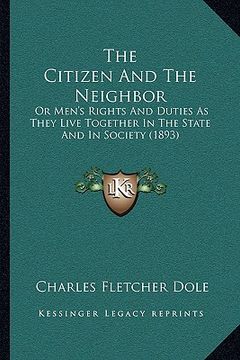portada the citizen and the neighbor: or men's rights and duties as they live together in the state and in society (1893) (in English)