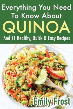 portada Everything You Need To Know About Quinoa and 11 Healthy, Quick & Easy Recipes: (Quinoa Recipes Cook Book) (en Inglés)