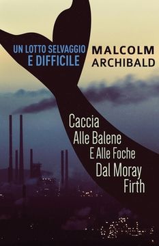 portada Un Lotto Selvaggio E Difficile: Caccia Alle Balene E Alle Foche Dal Moray Firth (in Italian)