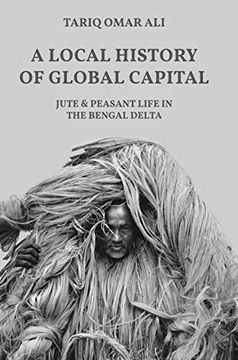 portada A Local History of Global Capital: Jute and Peasant Life in the Bengal Delta (Histories of Economic Life) (en Inglés)