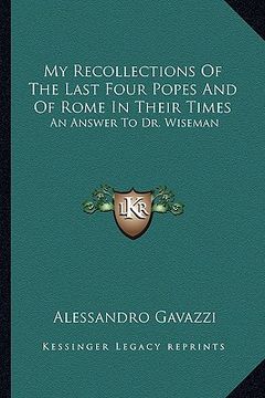 portada my recollections of the last four popes and of rome in their times: an answer to dr. wiseman (en Inglés)
