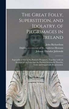 portada The Great Folly, Superstition, and Idolatry, of Pilgrimages in Ireland; Especially of That to St. Patrick's Purgatory. Together With an Account of the (en Inglés)