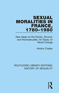 portada Sexual Moralities in France, 1780-1980: New Ideas on the Family, Divorce, and Homosexuality: An Essay on Moral Change (Routledge Library Editions: History of Sexuality) (in English)