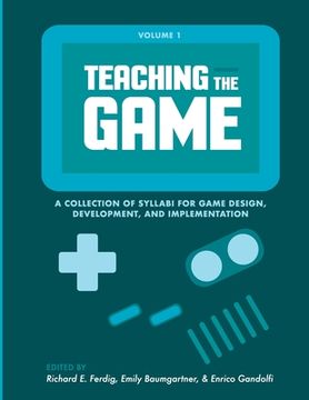 portada Teaching the Game: A collection of syllabi for game design, development, and implementation, Vol. 1 (en Inglés)