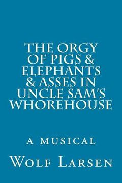 portada The Orgy of Pigs & Elephants & Asses in Uncle Sam's Whorehouse: a musical (en Inglés)