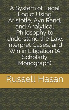 portada A System of Legal Logic: Using Aristotle, ayn Rand, and Analytical Philosophy to Understand the Law, Interpret Cases, and win in Litigation (a Scholarly Monograph): 1 (Philosophy, Logic, Science, Law) (en Inglés)