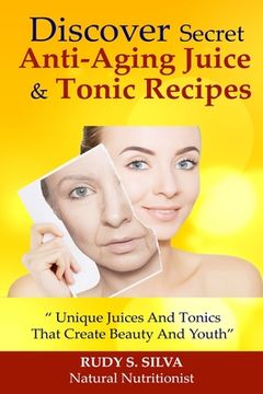 portada Discover Secret Anti-Aging Juice & Tonic Recipes: Unique Juices And Tonics That