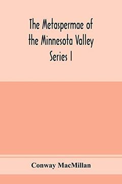 portada The Metaspermae of the Minnesota Valley. A List of the Higher Seed-Producing Plants Indigenous to the Drainage-Basin of the Minnesota River Reports of the Survey Botanical Series i (en Inglés)