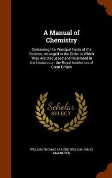 A Manual of Chemistry: Containing the Principal Facts of the Science, Arranged in the Order in Which They Are Discussed and Illustrated in th