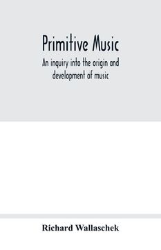 portada Primitive music: an inquiry into the origin and development of music, songs, instruments, dances, and pantomimes of savage races (en Inglés)