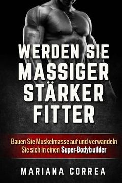 portada WERDEN Sie MASSIGER, STARKER, FITTER: Bauen Sie Muskelmasse auf und verwandeln Sie sich in einen Super-Bodybuilder (in German)