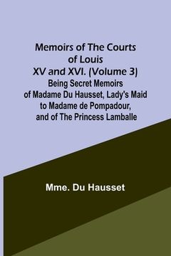 portada Memoirs of the Courts of Louis XV and XVI. (Volume 3) Being secret memoirs of Madame Du Hausset, lady's maid to Madame de Pompadour, and of the Prince