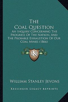 portada the coal question: an inquiry concerning the progress of the nation, and the probable exhaustion of our coal mines (1866) (in English)
