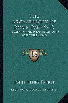 portada the archaeology of rome, part 9-10: tombs in and near rome, and sculpture (1877) (en Inglés)