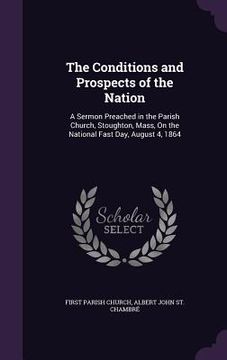 portada The Conditions and Prospects of the Nation: A Sermon Preached in the Parish Church, Stoughton, Mass, On the National Fast Day, August 4, 1864 (en Inglés)
