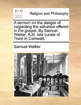 portada a sermon on the danger of neglecting the salvation offered in the gospel. by samuel walker, a.m. late curate of truro in cornwall.